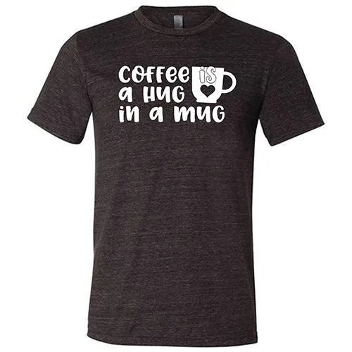 Coffee Is A Hug In A Mug Shirt Unisex